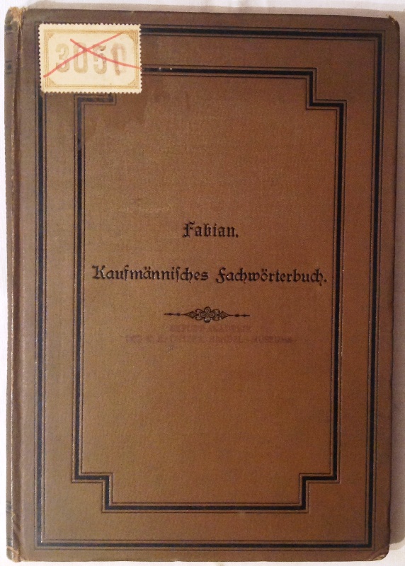 Allgemeines kaufmännisches Fachwörterbuch. Mit besonderer Berücksichtigung der fremdsprachlichen Ausdrücke, Angabe der Aussprache u.s.w. Nebst einer Münz-, Maß- und Gewichtstabelle. (...)